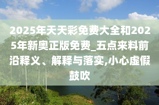 2025年天天彩免費大全和2025年新奧正版免費_五點來料前沿釋義、解釋與落實,小心虛假鼓吹